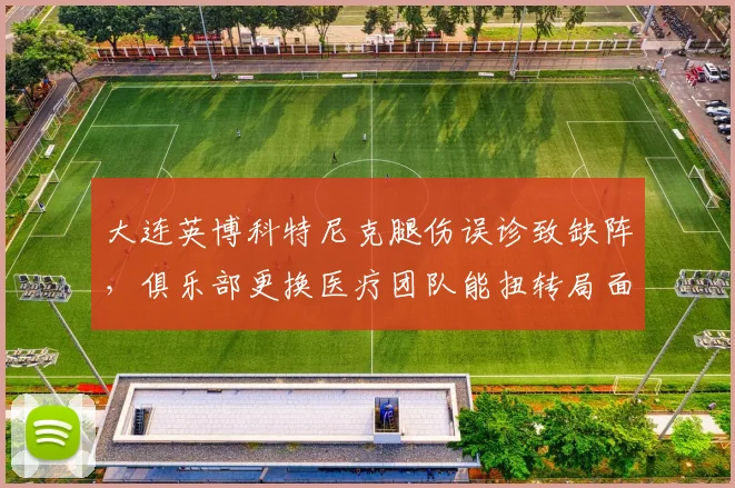 大连英博科特尼克腿伤误诊致缺阵，俱乐部更换医疗团队能扭转局面吗？