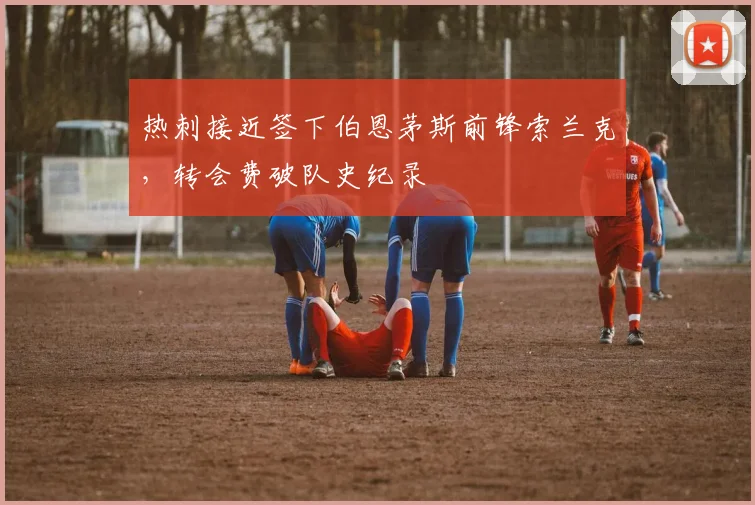 热刺接近签下伯恩茅斯前锋索兰克，转会费破队史纪录