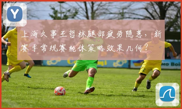 上海久事王哲林腿部疲劳隐患，新赛季常规赛轮休策略效果几何？